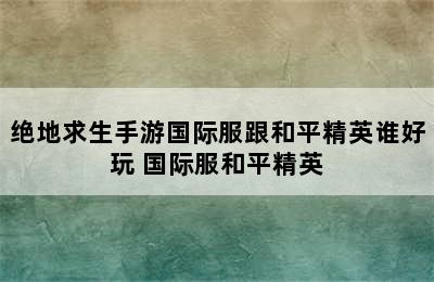 绝地求生手游国际服跟和平精英谁好玩 国际服和平精英